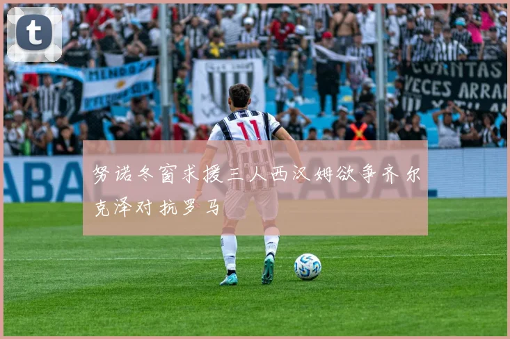 努诺冬窗求援三人西汉姆欲争齐尔克泽对抗罗马