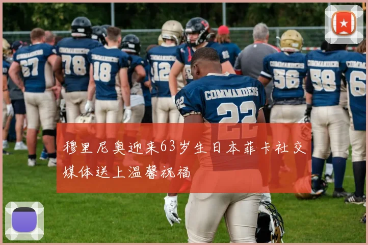 穆里尼奥迎来63岁生日本菲卡社交媒体送上温馨祝福