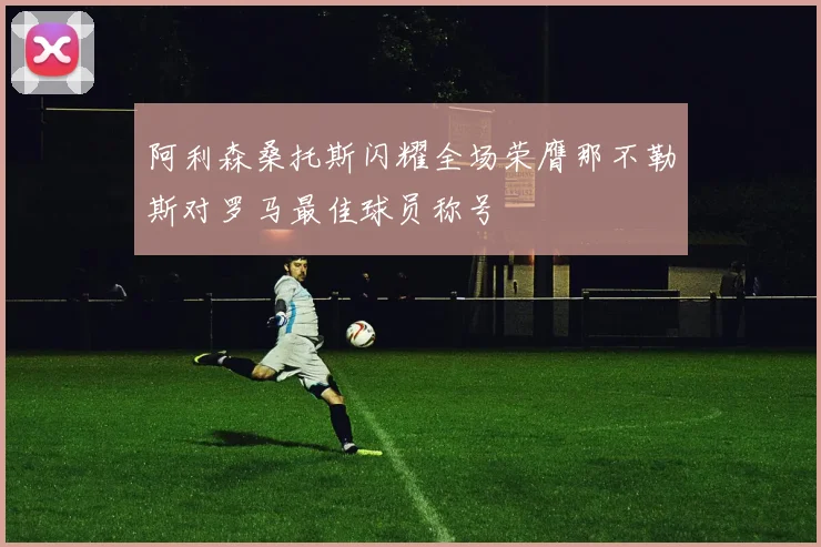 阿利森桑托斯闪耀全场荣膺那不勒斯对罗马最佳球员称号