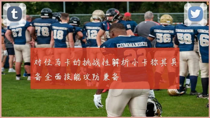 对位马卡的挑战性解析小卡称其具备全面技能攻防兼备