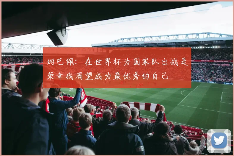 姆巴佩：在世界杯为国家队出战是荣幸我渴望成为最优秀的自己