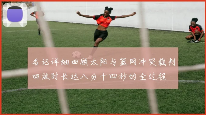 名记详细回顾太阳与篮网冲突裁判回放时长达八分十四秒的全过程