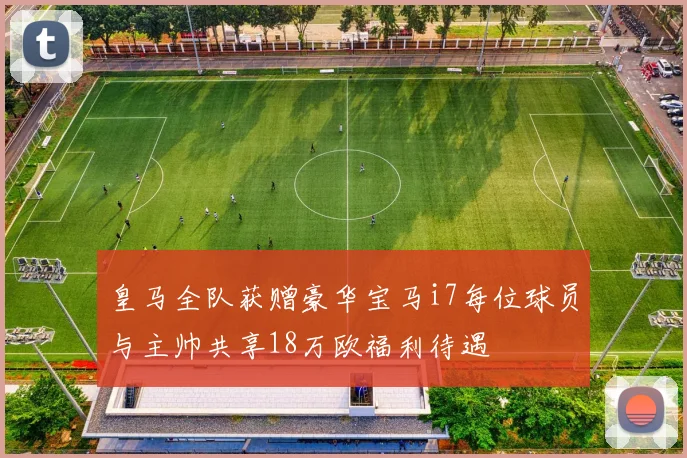 皇马全队获赠豪华宝马i7每位球员与主帅共享18万欧福利待遇