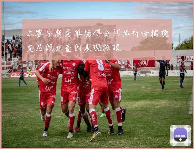 本赛季新秀单场得分30排行榜揭晓克尼佩尔奎因表现抢眼