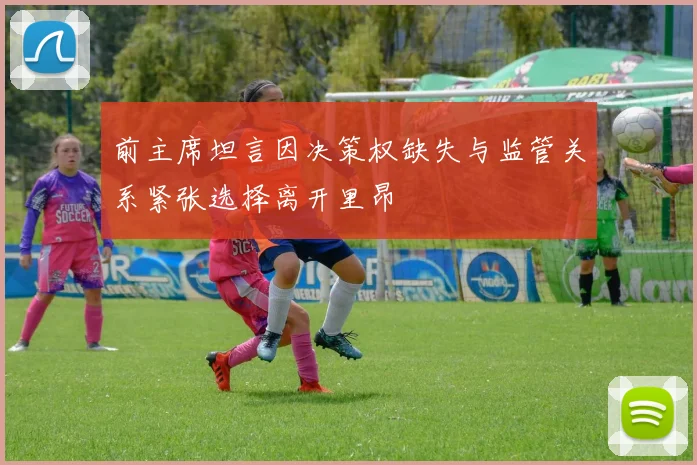 前主席坦言因决策权缺失与监管关系紧张选择离开里昂