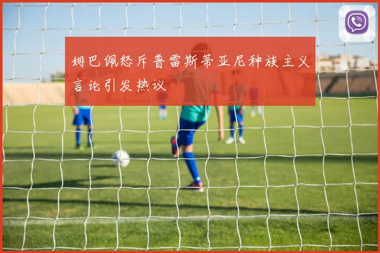 姆巴佩怒斥普雷斯蒂亚尼种族主义言论引发热议