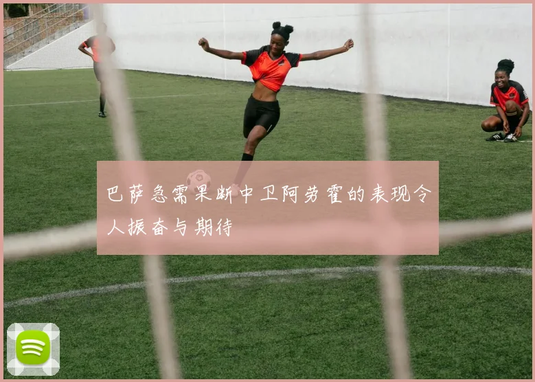 巴萨急需果断中卫阿劳霍的表现令人振奋与期待