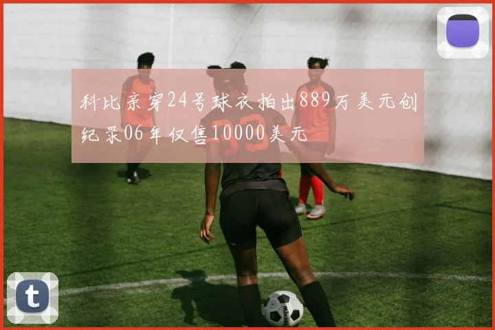 科比亲穿24号球衣拍出889万美元创纪录06年仅售10000美元