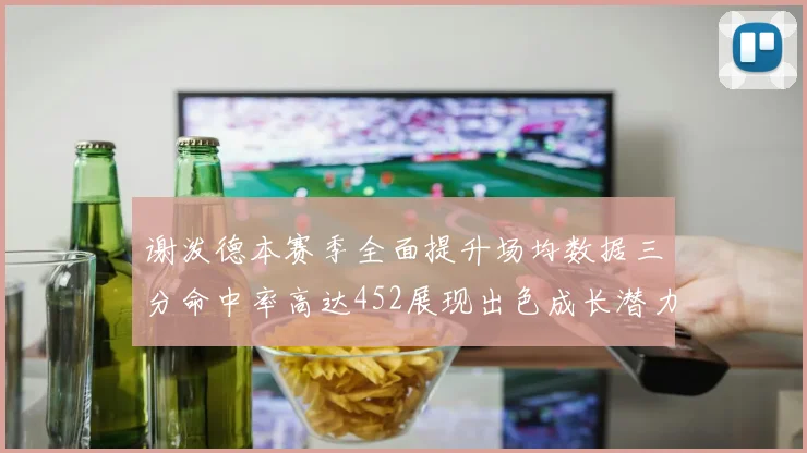 谢泼德本赛季全面提升场均数据三分命中率高达452展现出色成长潜力