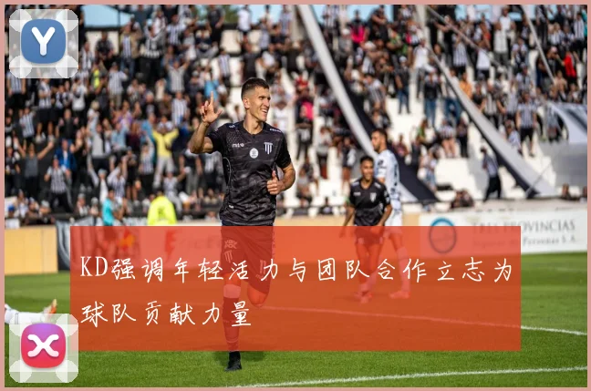 KD强调年轻活力与团队合作立志为球队贡献力量