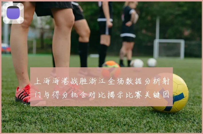 上海海港战胜浙江全场数据分析射门与得分机会对比揭示比赛关键因素