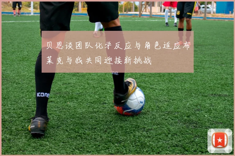 贝恩谈团队化学反应与角色适应布莱克与我共同迎接新挑战