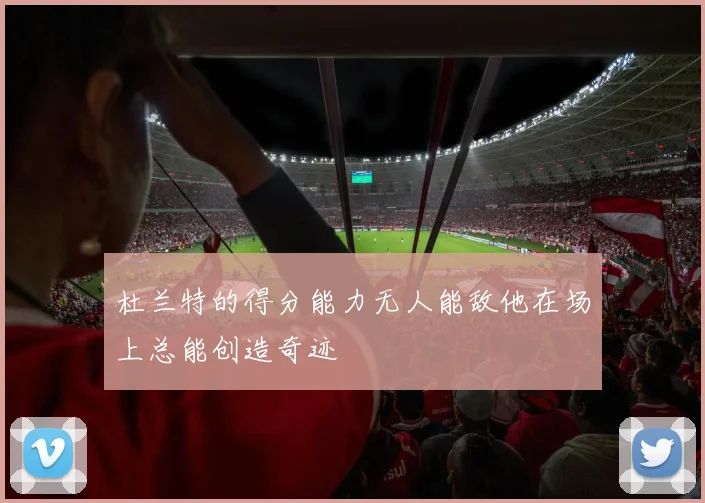 杜兰特的得分能力无人能敌他在场上总能创造奇迹