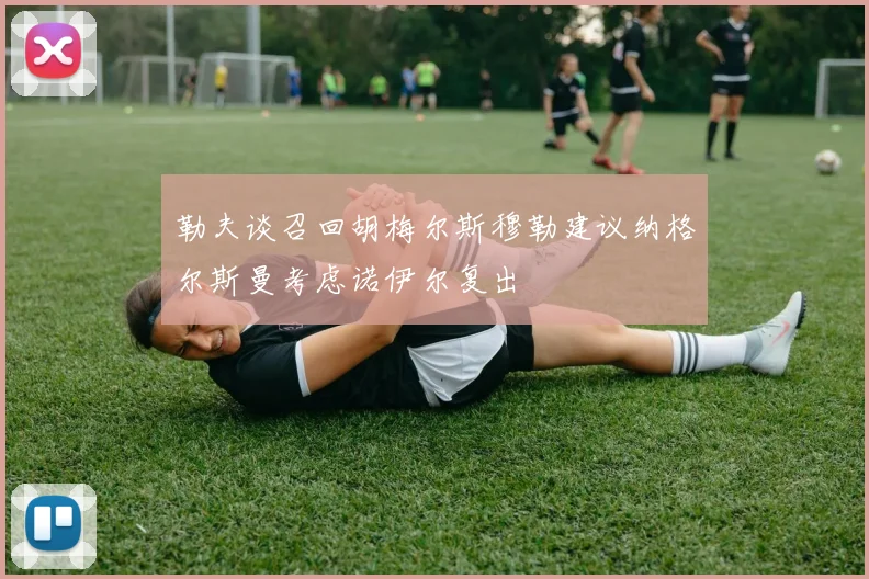 勒夫谈召回胡梅尔斯穆勒建议纳格尔斯曼考虑诺伊尔复出