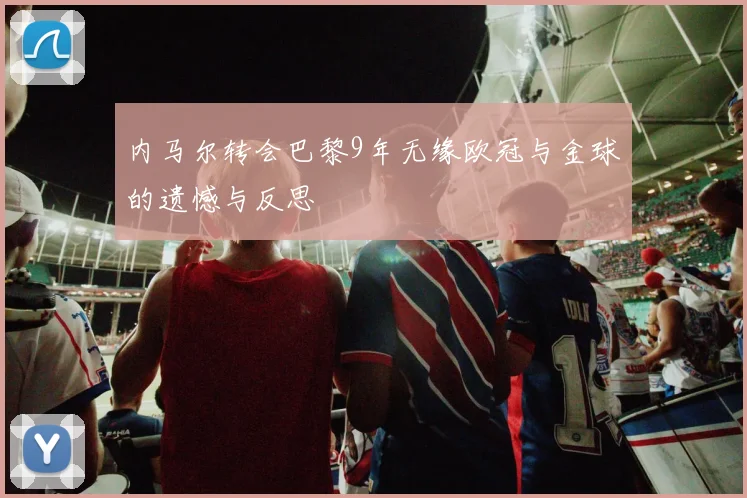 内马尔转会巴黎9年无缘欧冠与金球的遗憾与反思