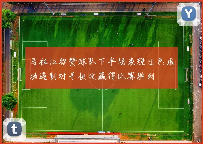 马祖拉称赞球队下半场表现出色成功遏制对手快攻赢得比赛胜利