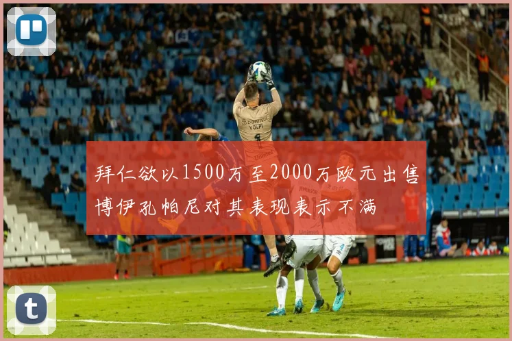 拜仁欲以1500万至2000万欧元出售博伊孔帕尼对其表现表示不满