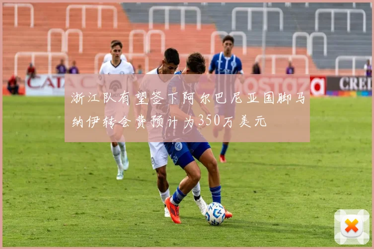 浙江队有望签下阿尔巴尼亚国脚马纳伊转会费预计为350万美元