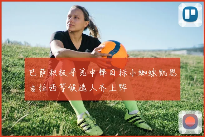 巴萨积极寻觅中锋目标小蜘蛛凯恩吉拉西等候选人齐上阵