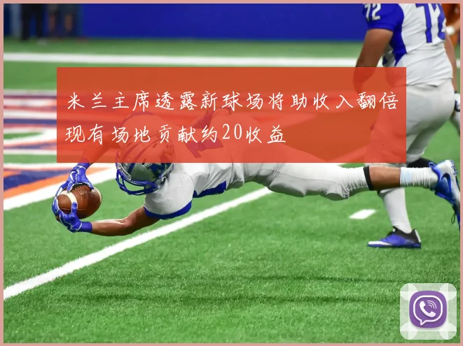 米兰主席透露新球场将助收入翻倍现有场地贡献约20收益