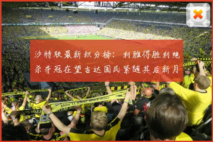 沙特联最新积分榜：利雅得胜利绝杀夺冠在望吉达国民紧随其后新月争夺激烈