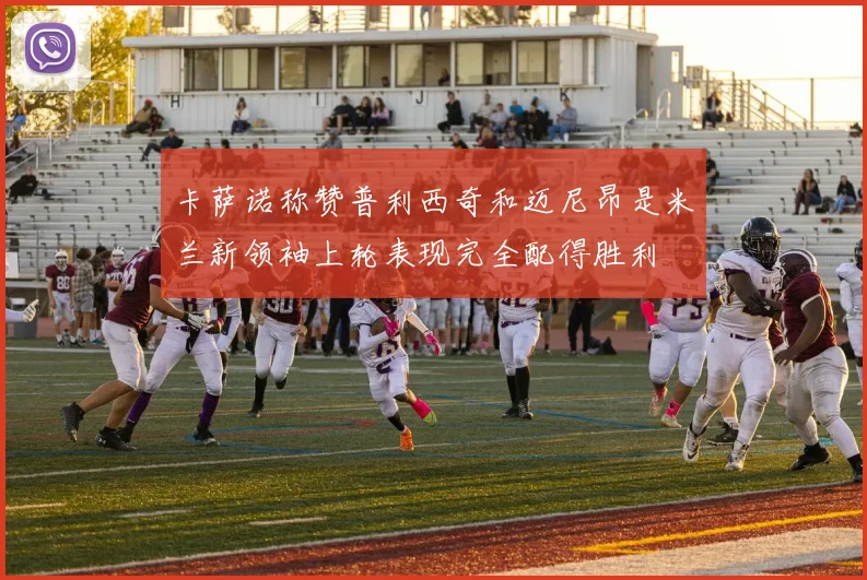 卡萨诺称赞普利西奇和迈尼昂是米兰新领袖上轮表现完全配得胜利