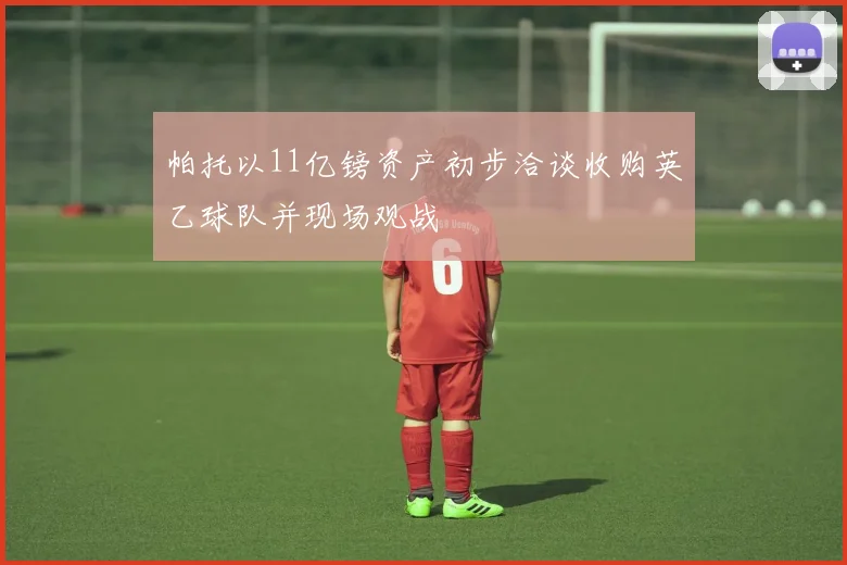 帕托以11亿镑资产初步洽谈收购英乙球队并现场观战