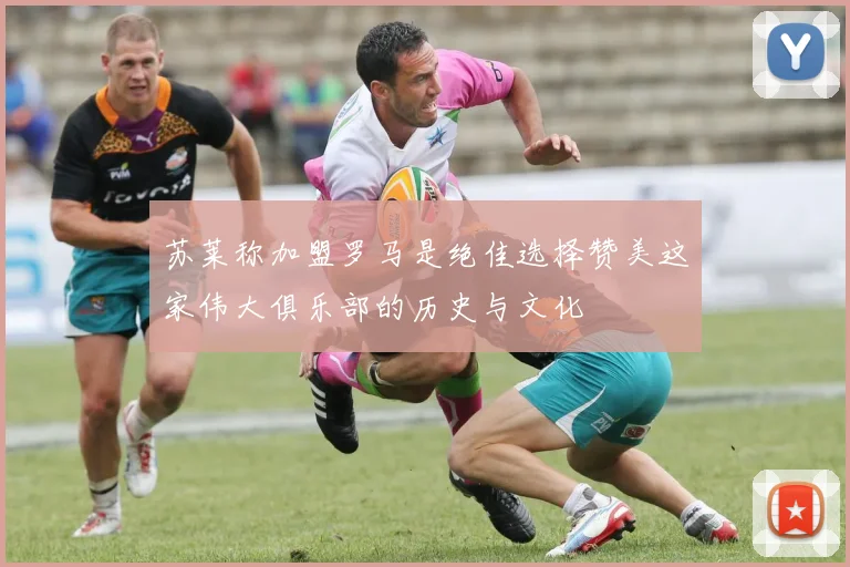 苏莱称加盟罗马是绝佳选择赞美这家伟大俱乐部的历史与文化