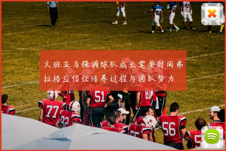 文班亚马强调球队成长需要时间弗拉格应信任培养过程与团队努力