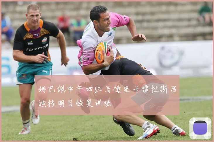 姆巴佩中午回归马德里卡雷拉斯吕迪格明日恢复训练