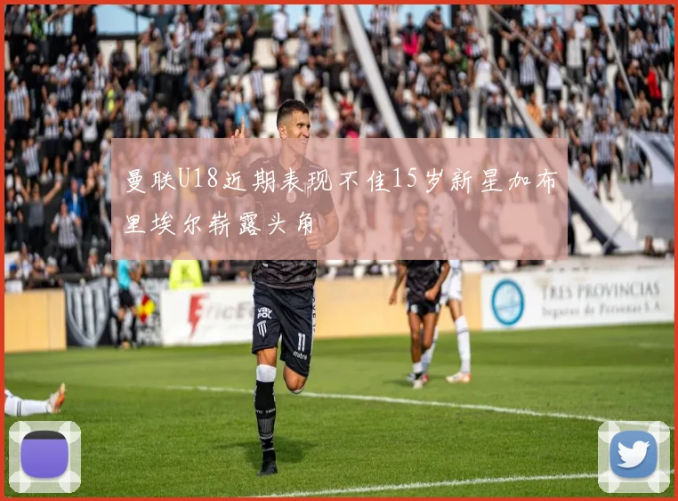 曼联U18近期表现不佳15岁新星加布里埃尔崭露头角