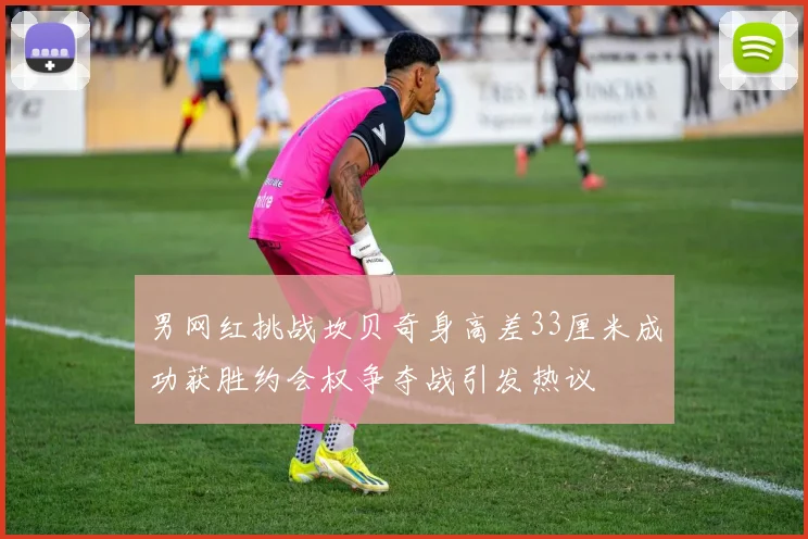 男网红挑战坎贝奇身高差33厘米成功获胜约会权争夺战引发热议