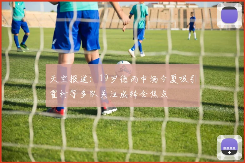 天空报道：19岁德丙中场今夏吸引霍村等多队关注成转会焦点