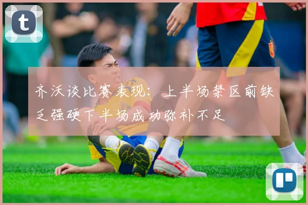 齐沃谈比赛表现：上半场禁区前缺乏强硬下半场成功弥补不足