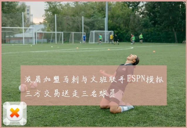 浓眉加盟马刺与文班联手ESPN模拟三方交易送走三名球员