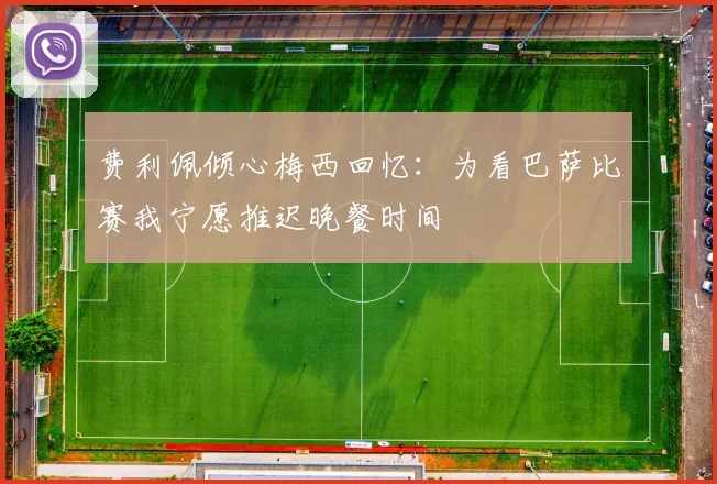 费利佩倾心梅西回忆：为看巴萨比赛我宁愿推迟晚餐时间
