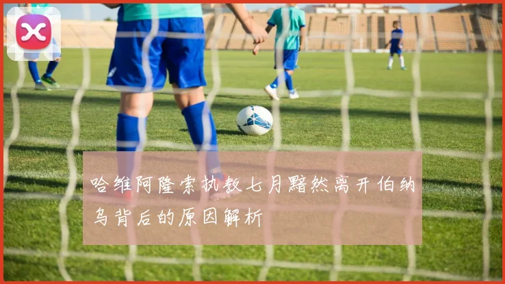 哈维阿隆索执教七月黯然离开伯纳乌背后的原因解析