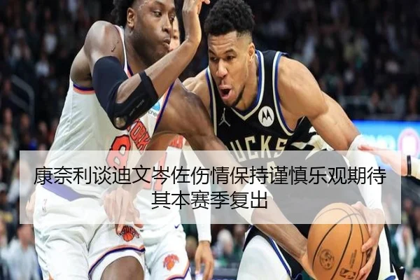 康奈利谈迪文岑佐伤情保持谨慎乐观期待其本赛季复出